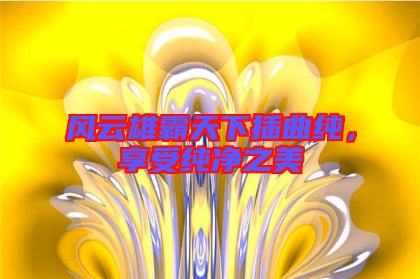 風(fēng)云雄霸天下插曲純，享受純凈之美