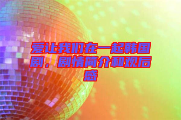 愛讓我們在一起韓國劇，劇情簡介和觀后感