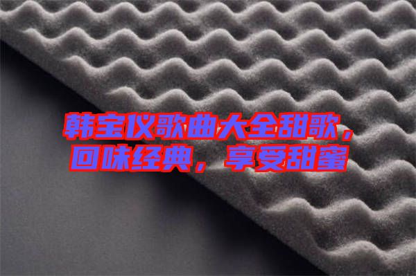 韓寶儀歌曲大全甜歌，回味經典，享受甜蜜