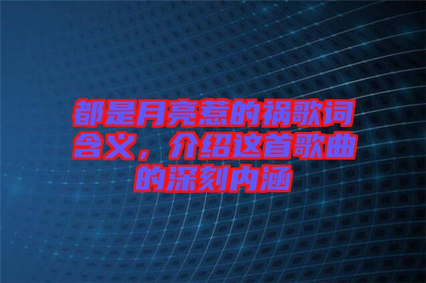 都是月亮惹的禍歌詞含義，介紹這首歌曲的深刻內涵