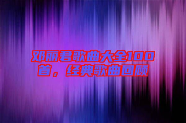 鄧麗君歌曲大全100首，經典歌曲回顧